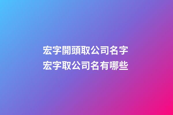 宏字開頭取公司名字 宏字取公司名有哪些-第1張-公司起名-玄機派